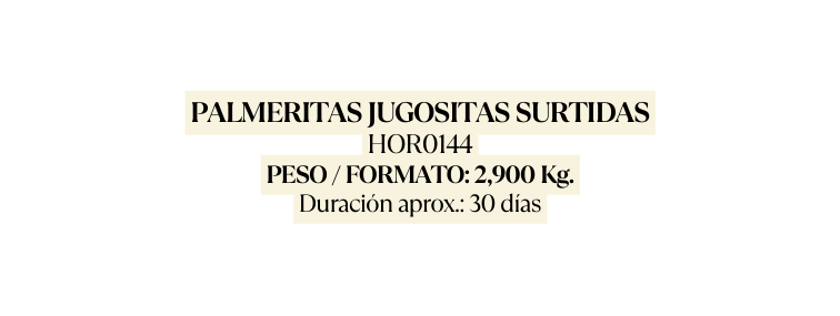 PALMERITAS JUGOSITAS SURTIDAS HOR0144 PESO FORMATO 2 900 Kg Duración aprox 30 días