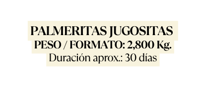 PALMERITAS JUGOSITAS PESO FORMATO 2 800 Kg Duración aprox 30 días